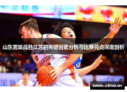 山东男篮战胜江苏的关键因素分析与比赛亮点深度剖析